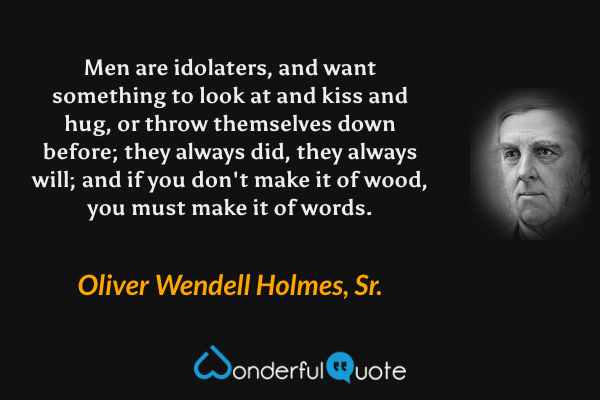 Men are idolaters, and want something to look at and kiss and hug, or throw themselves down before; they always did, they always will; and if you don't make it of wood, you must make it of words. - Oliver Wendell Holmes, Sr. quote.