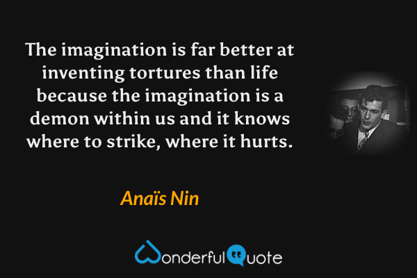 The imagination is far better at inventing tortures than life because the imagination is a demon within us and it knows where to strike, where it hurts. - Anaïs Nin quote.