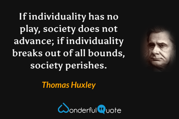 If individuality has no play, society does not advance; if individuality breaks out of all bounds, society perishes. - Thomas Huxley quote.