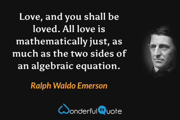 Love, and you shall be loved. All love is mathematically just, as much as the two sides of an algebraic equation. - Ralph Waldo Emerson quote.