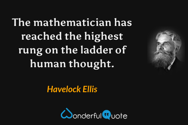 The mathematician has reached the highest rung on the ladder of human thought. - Havelock Ellis quote.