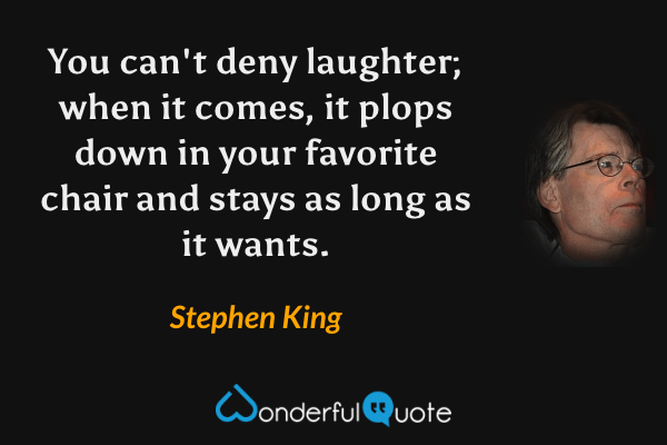You can't deny laughter; when it comes, it plops down in your favorite chair and stays as long as it wants. - Stephen King quote.