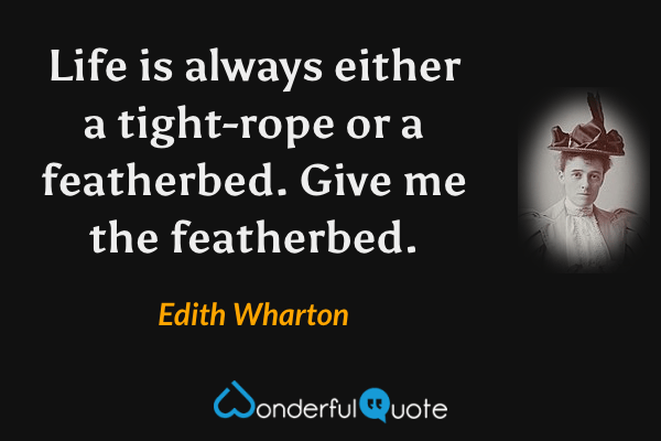 Life is always either a tight-rope or a featherbed.  Give me the featherbed. - Edith Wharton quote.