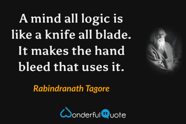A mind all logic is like a knife all blade. It makes the hand bleed that uses it. - Rabindranath Tagore quote.