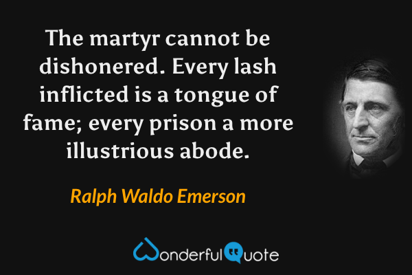 The martyr cannot be dishonered. Every lash inflicted is a tongue of fame; every prison a more illustrious abode. - Ralph Waldo Emerson quote.