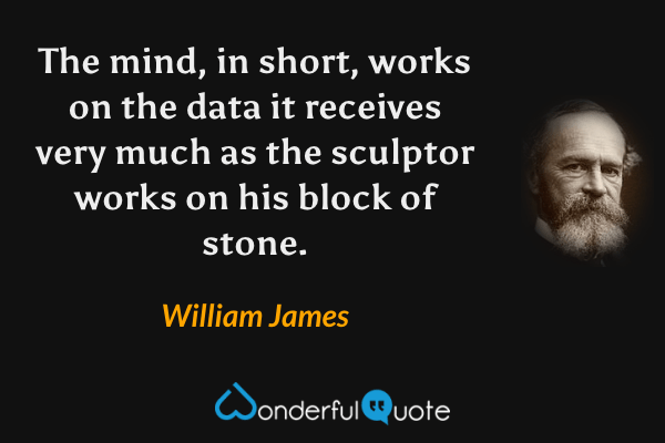 The mind, in short, works on the data it receives very much as the sculptor works on his block of stone. - William James quote.