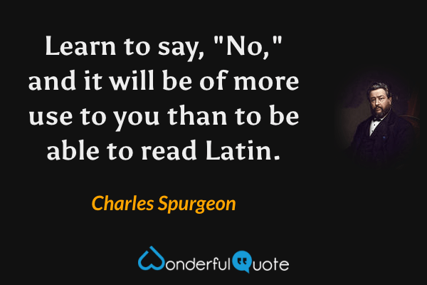 Learn to say, "No," and it will be of more use to you than to be able to read Latin. - Charles Spurgeon quote.