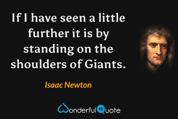 If I have seen a little further it is by standing on the shoulders of Giants. - Isaac Newton quote.