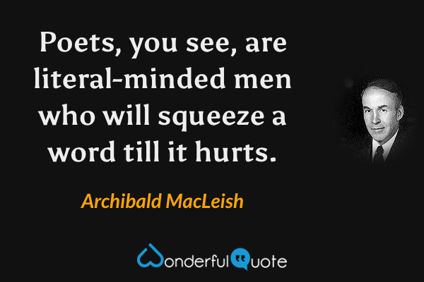 Poets, you see, are literal-minded men who will squeeze a word till it hurts. - Archibald MacLeish quote.