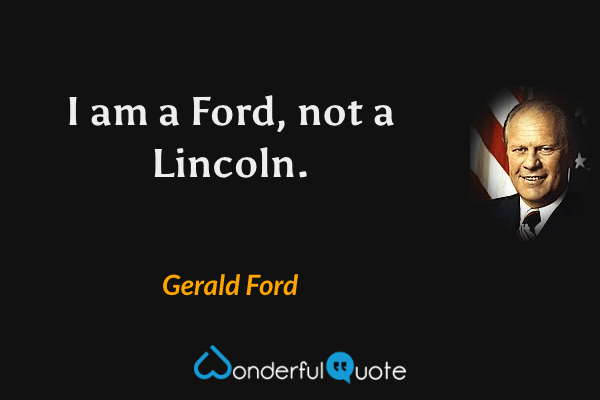 I am a Ford, not a Lincoln. - Gerald Ford quote.