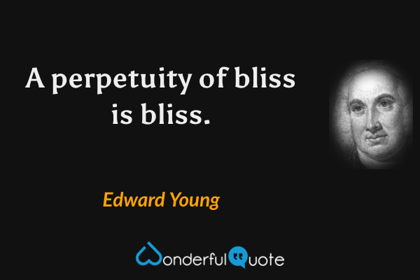 A perpetuity of bliss is bliss. - Edward Young quote.