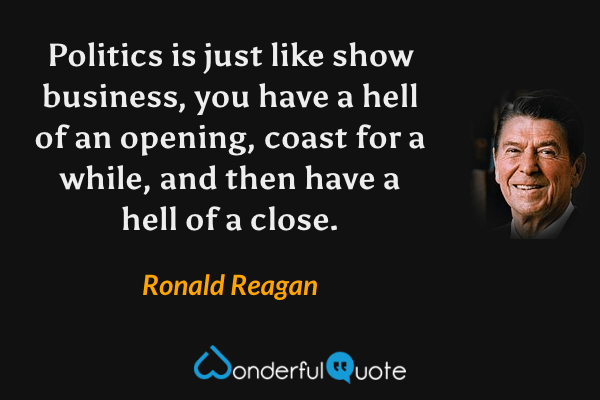 Politics is just like show business, you have a hell of an opening, coast for a while, and then have a hell of a close. - Ronald Reagan quote.