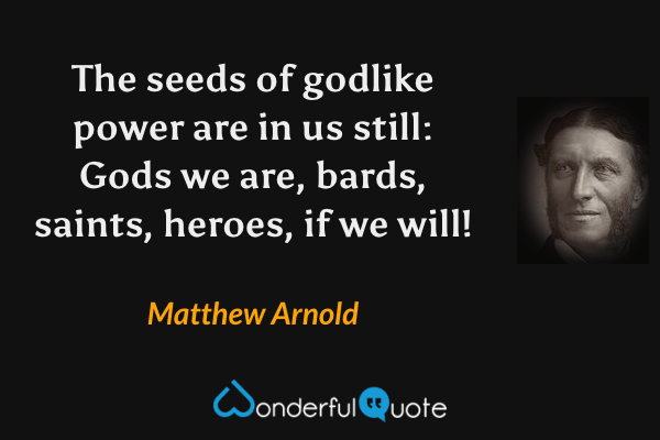The seeds of godlike power are in us still:
Gods we are, bards, saints, heroes, if we will! - Matthew Arnold quote.