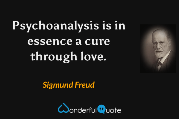Psychoanalysis is in essence a cure through love. - Sigmund Freud quote.