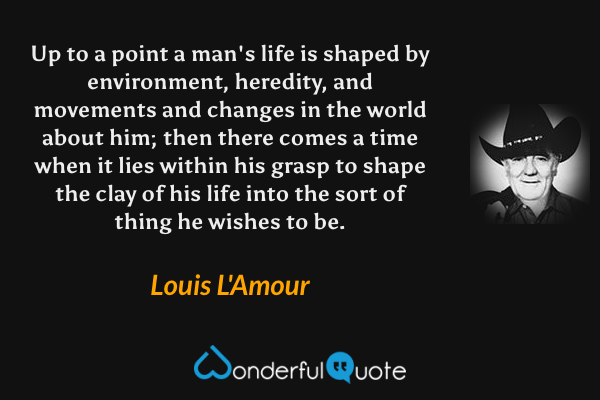 Up to a point a man's life is shaped by environment, heredity, and movements and changes in the world about him; then there comes a time when it lies within his grasp to shape the clay of his life into the sort of thing he wishes to be. - Louis L'Amour quote.