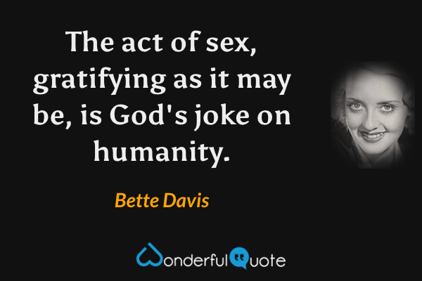 The act of sex, gratifying as it may be, is God's joke on humanity. - Bette Davis quote.