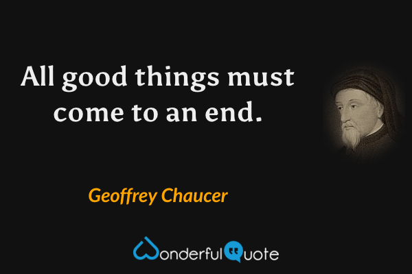 All good things must come to an end. - Geoffrey Chaucer quote.