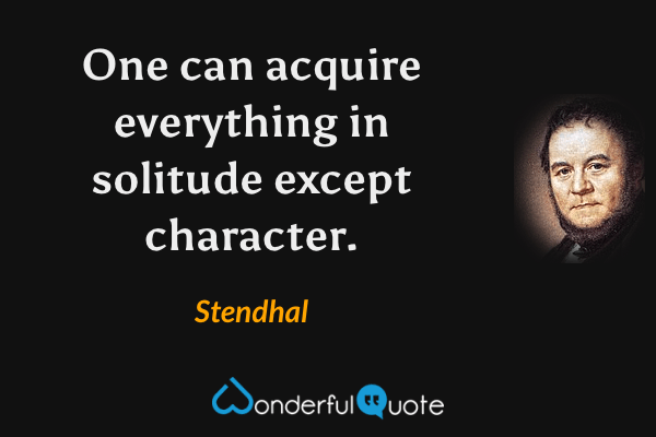 One can acquire everything in solitude except character. - Stendhal quote.
