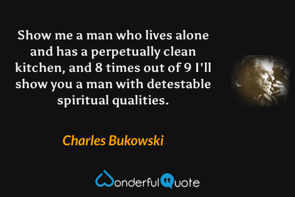 Show me a man who lives alone and has a perpetually clean kitchen, and 8 times out of 9 I'll show you a man with detestable spiritual qualities. - Charles Bukowski quote.