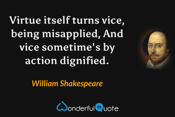 Virtue itself turns vice, being misapplied,
And vice sometime's by action dignified. - William Shakespeare quote.