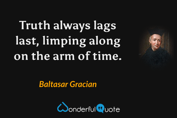 Truth always lags last, limping along on the arm of time. - Baltasar Gracian quote.