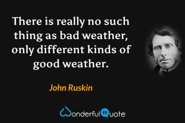 There is really no such thing as bad weather, only different kinds of good weather. - John Ruskin quote.