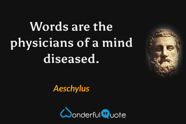 Words are the physicians of a mind diseased. - Aeschylus quote.