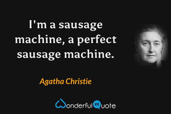 I'm a sausage machine, a perfect sausage machine. - Agatha Christie quote.