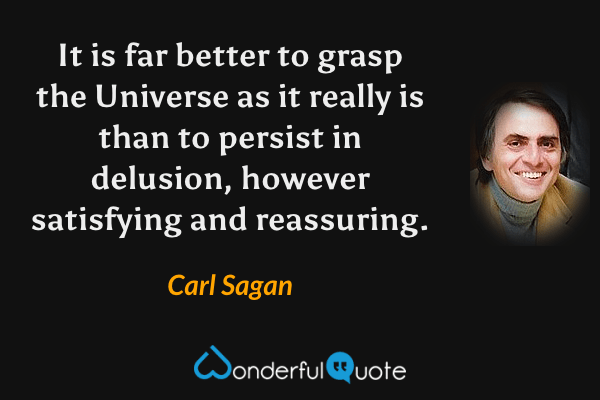 It is far better to grasp the Universe as it really is than to persist in delusion, however satisfying and reassuring. - Carl Sagan quote.