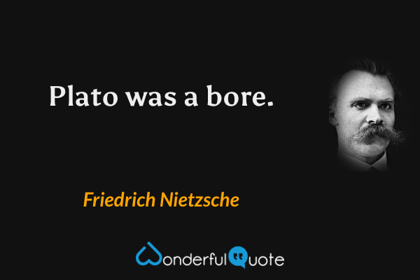 Plato was a bore. - Friedrich Nietzsche quote.