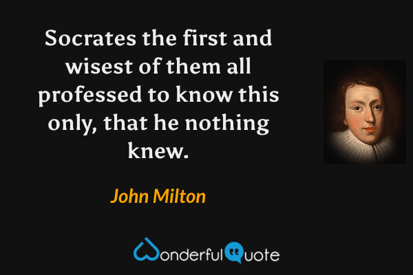 Socrates the first and wisest of them all professed to know this only, that he nothing knew. - John Milton quote.