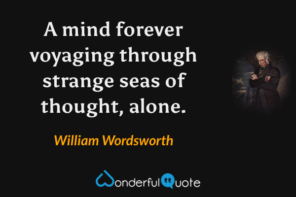 A mind forever voyaging through strange seas of thought, alone. - William Wordsworth quote.