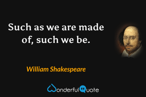 Such as we are made of, such we be. - William Shakespeare quote.
