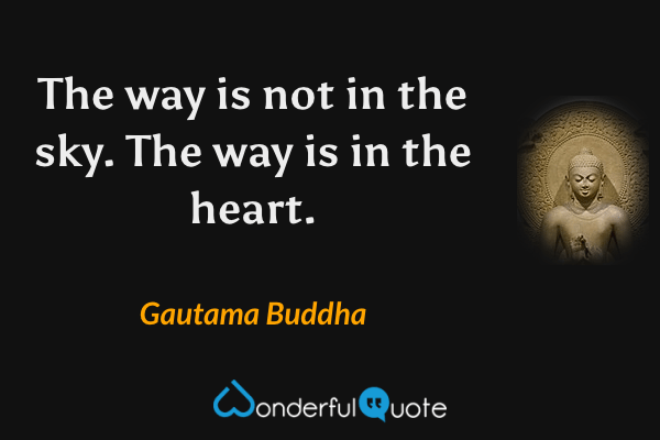 The way is not in the sky. The way is in the heart. - Gautama Buddha quote.