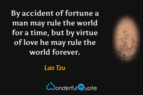 By accident of fortune a man may rule the world for a time, but by virtue of love he may rule the world forever. - Lao Tzu quote.