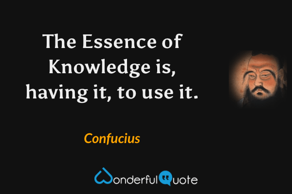 The Essence of Knowledge is, having it, to use it. - Confucius quote.