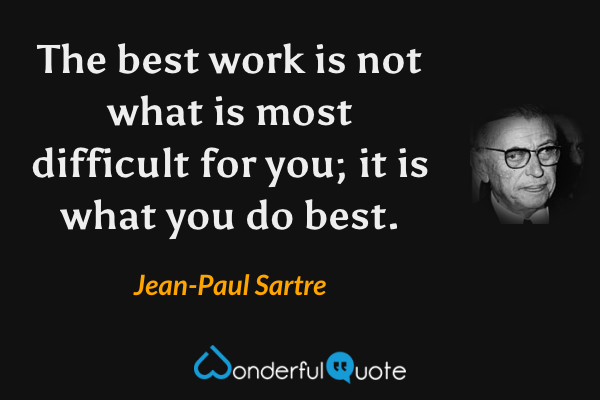 The best work is not what is most difficult for you; it is what you do best. - Jean-Paul Sartre quote.