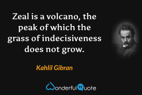 Zeal is a volcano, the peak of which the grass of indecisiveness does not grow. - Kahlil Gibran quote.