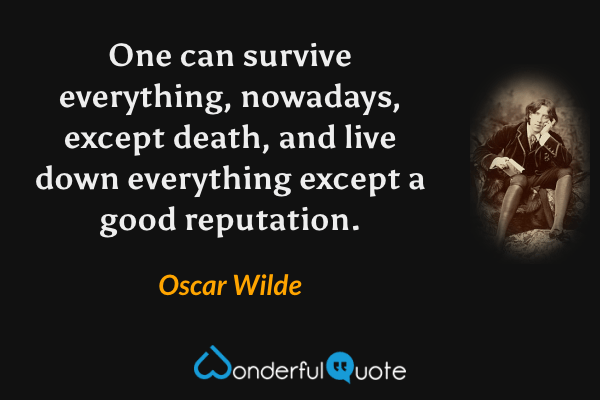 One can survive everything, nowadays, except death, and live down everything except a good reputation. - Oscar Wilde quote.