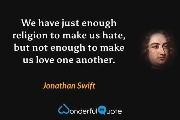 We have just enough religion to make us hate, but not enough to make us love one another. - Jonathan Swift quote.