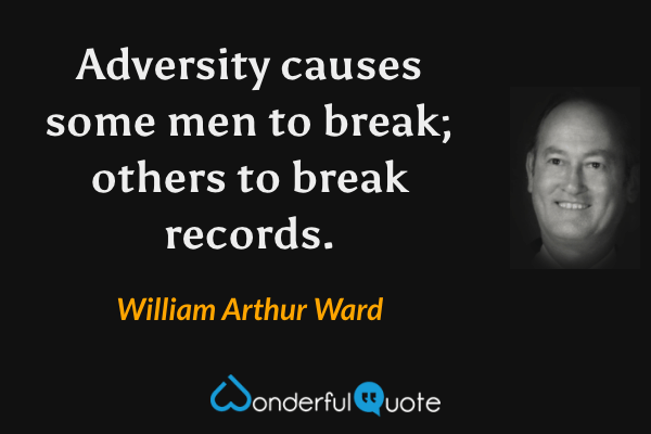 Adversity causes some men to break; others to break records. - William Arthur Ward quote.