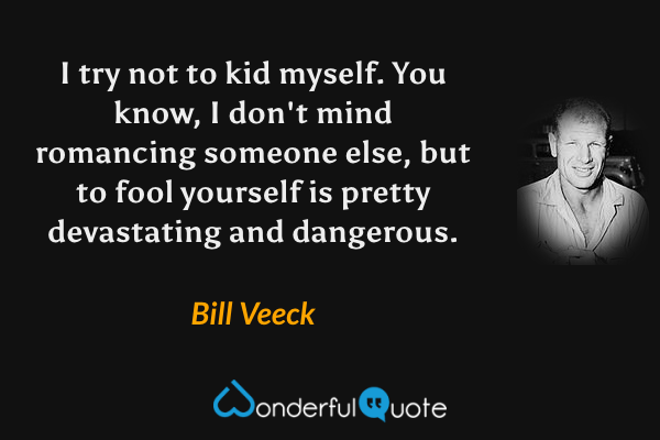 I try not to kid myself. You know, I don't mind romancing someone else, but to fool yourself is pretty devastating and dangerous. - Bill Veeck quote.