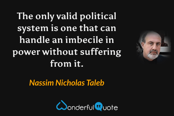 The only valid political system is one that can handle an imbecile in power without suffering from it. - Nassim Nicholas Taleb quote.