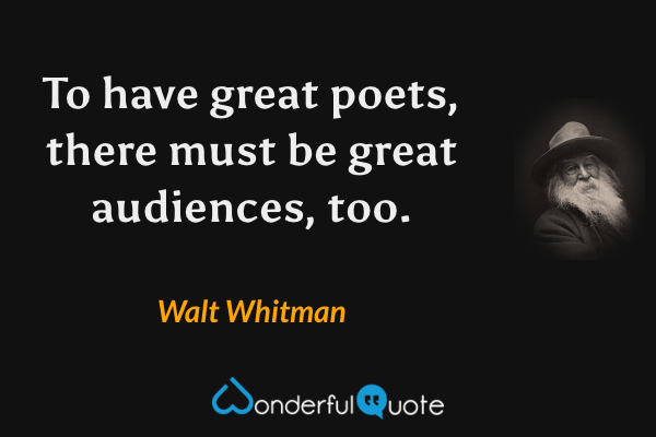 To have great poets, there must be great audiences, too. - Walt Whitman quote.