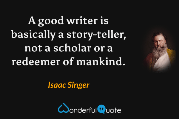 A good writer is basically a story-teller, not a scholar or a redeemer of mankind. - Isaac Singer quote.