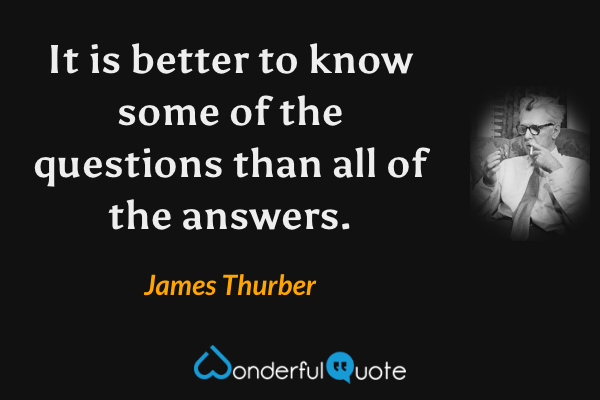 It is better to know some of the questions than all of the answers. - James Thurber quote.