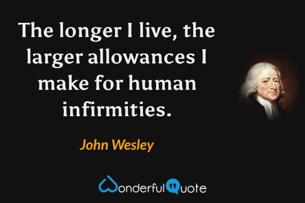 The longer I live, the larger allowances I make for human infirmities. - John Wesley quote.