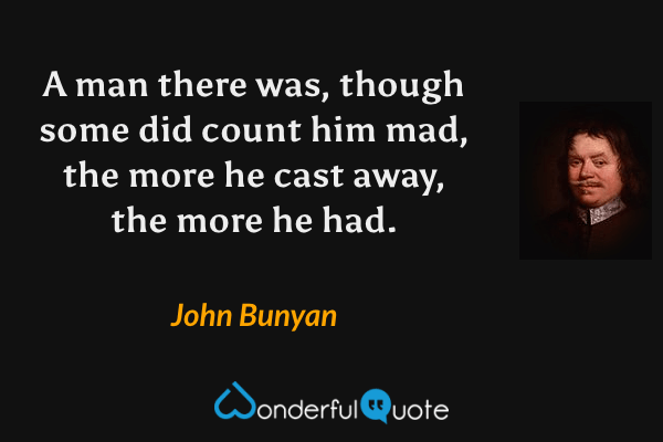 A man there was, though some did count him mad, the more he cast away, the more he had. - John Bunyan quote.