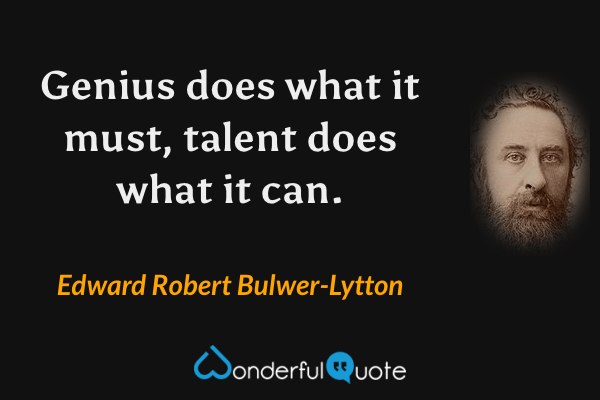 Genius does what it must, talent does what it can. - Edward Robert Bulwer-Lytton quote.