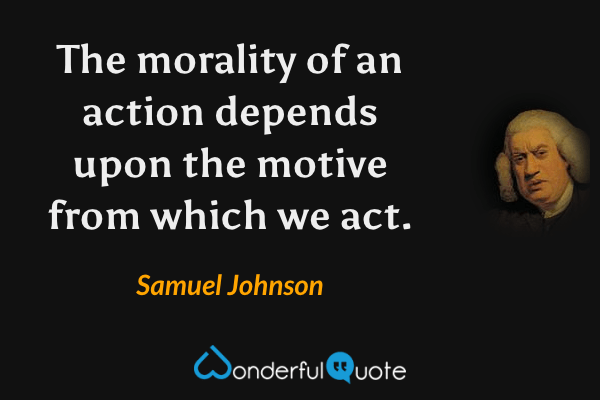 The morality of an action depends upon the motive from which we act. - Samuel Johnson quote.